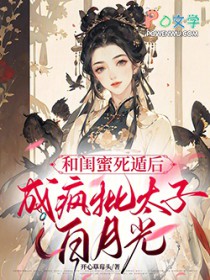 和闺蜜死遁后,成疯批太子白月光